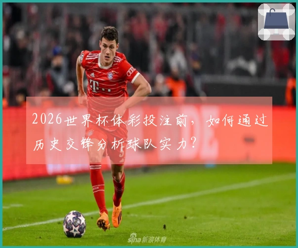2026世界杯体彩投注前，如何通过历史交锋分析球队实力？