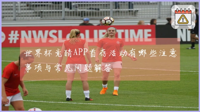 世界杯竞猜APP首存活动有哪些注意事项与常见问题解答