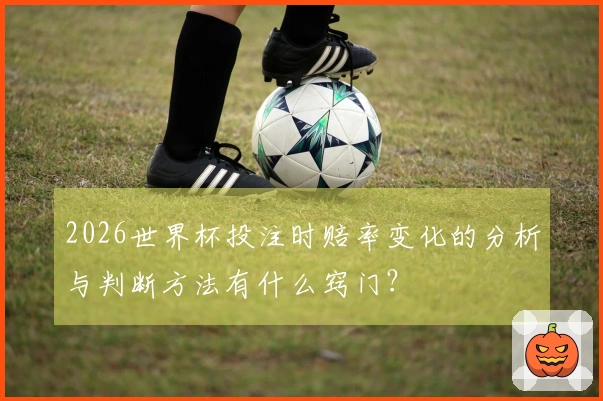 2026世界杯投注时赔率变化的分析与判断方法有什么窍门？