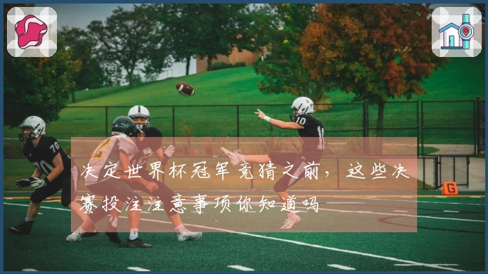 决定世界杯冠军竞猜之前，这些决赛投注注意事项你知道吗