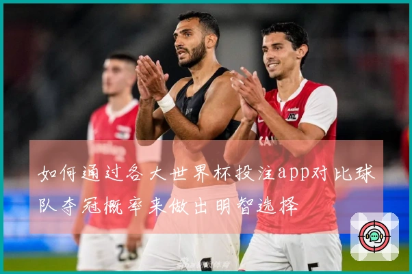如何通过各大世界杯投注app对比球队夺冠概率来做出明智选择