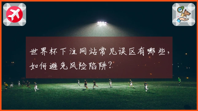 世界杯下注网站常见误区有哪些，如何避免风险陷阱？