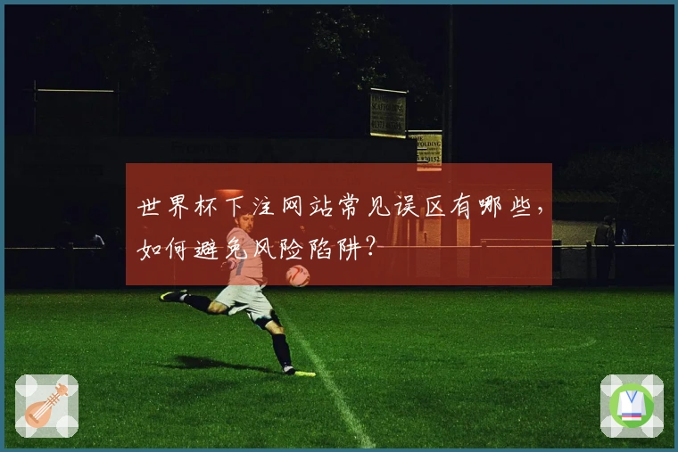 世界杯下注网站常见误区有哪些，如何避免风险陷阱？