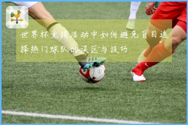 世界杯竞猜活动中如何避免盲目选择热门球队的误区与技巧