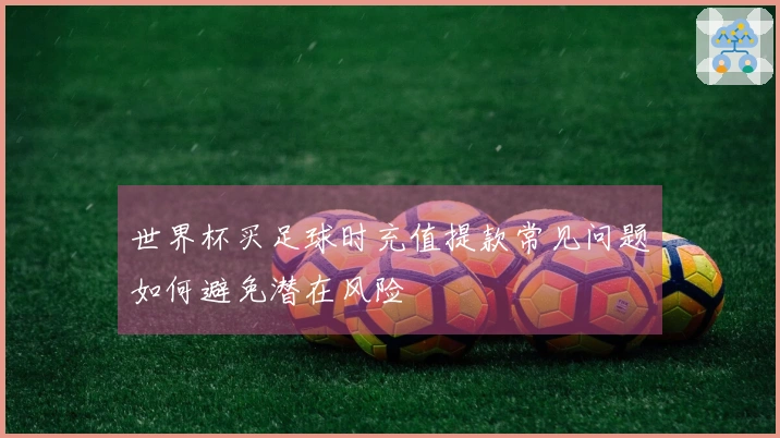 世界杯买足球时充值提款常见问题如何避免潜在风险