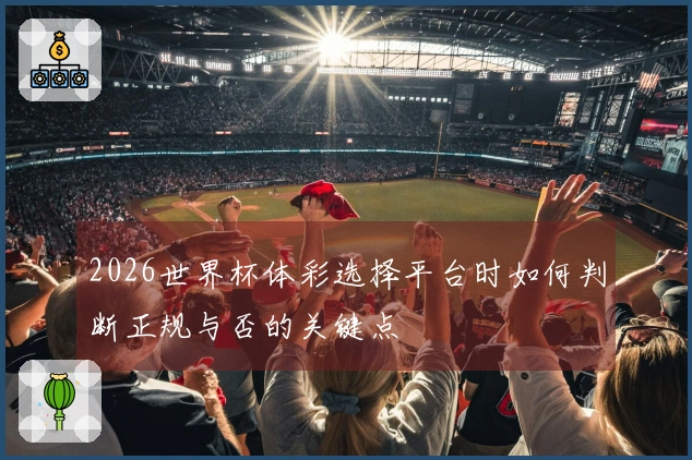 2026世界杯体彩选择平台时如何判断正规与否的关键点