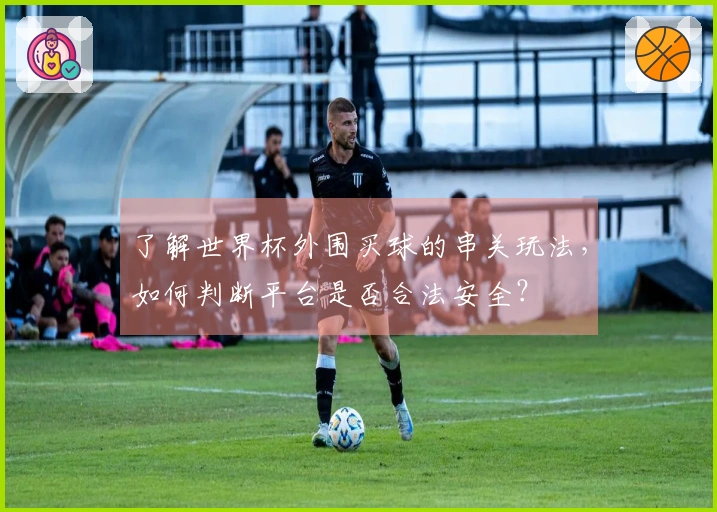 了解世界杯外围买球的串关玩法，如何判断平台是否合法安全？