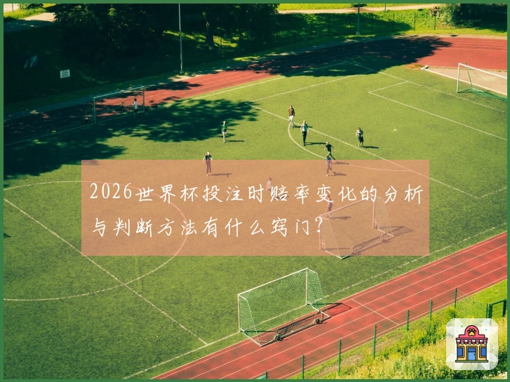2026世界杯投注时赔率变化的分析与判断方法有什么窍门？