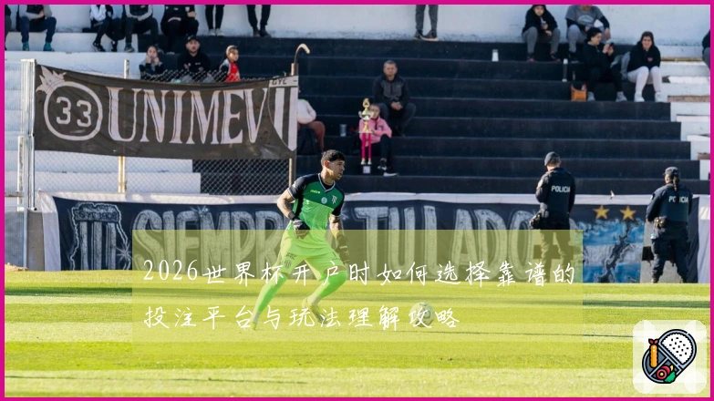 2026世界杯开户时如何选择靠谱的投注平台与玩法理解攻略